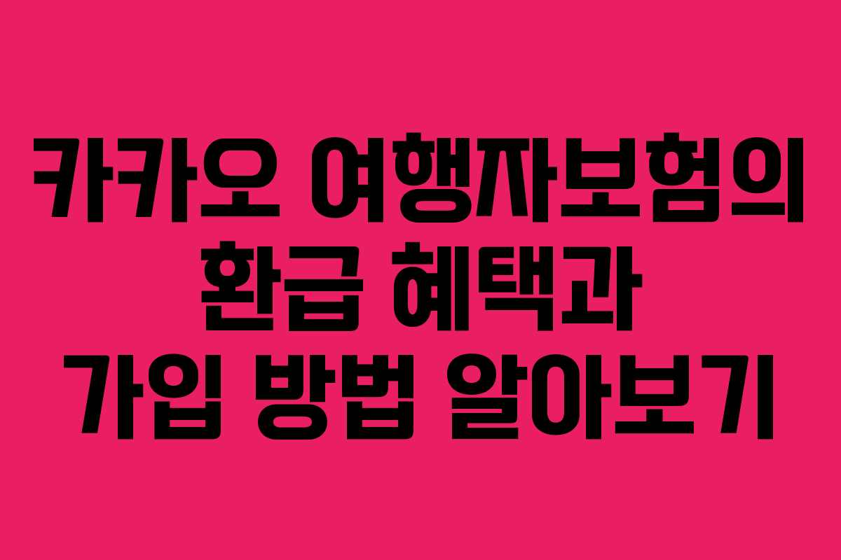 카카오 여행자보험의 환급 혜택과 가입 방법 알아보기