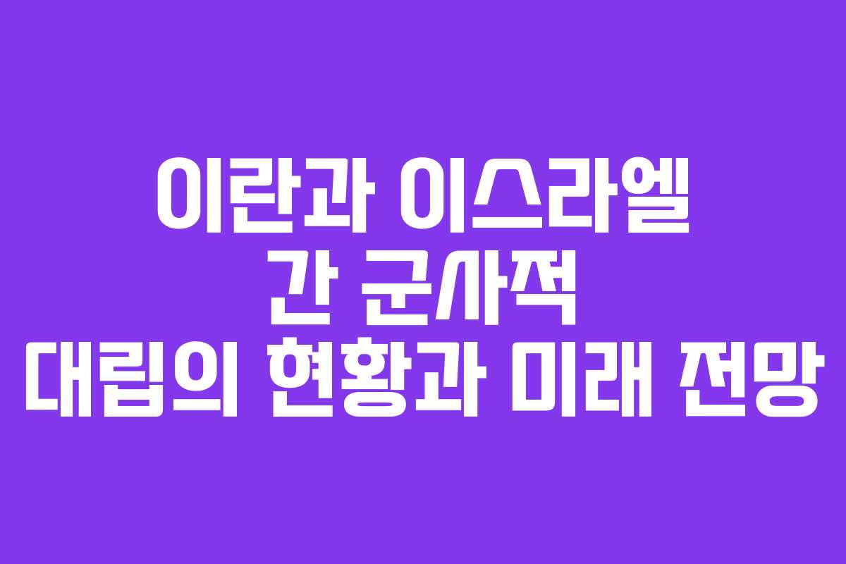 이란과 이스라엘 간 군사적 대립의 현황과 미래 전망