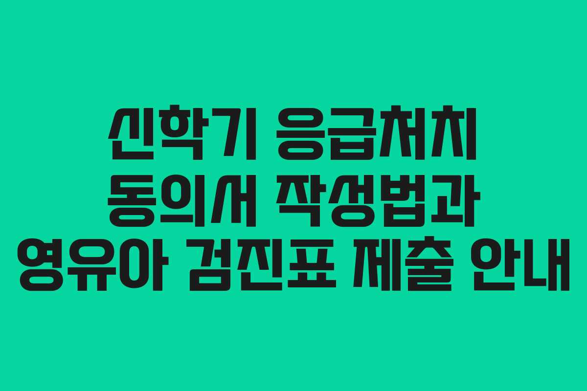 신학기 응급처치 동의서 작성법과 영유아 검진표 제출 안내