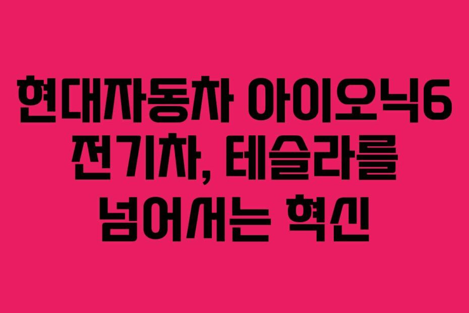 현대자동차 아이오닉6 전기차, 테슬라를 넘어서는 혁신