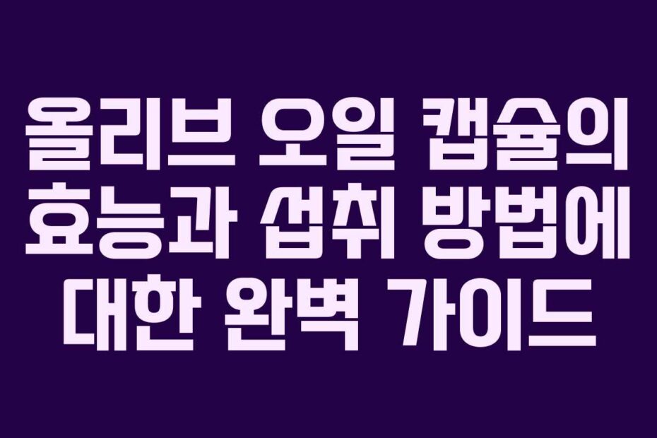 올리브 오일 캡슐의 효능과 섭취 방법에 대한 완벽 가이드