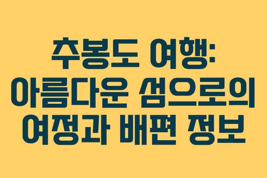 추봉도 여행: 아름다운 섬으로의 여정과 배편 정보