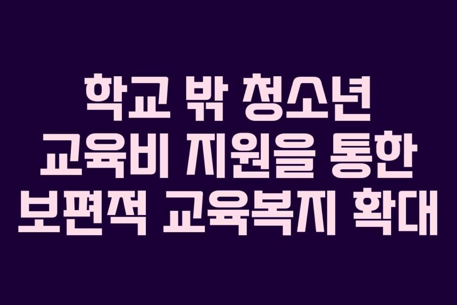 학교 밖 청소년 교육비 지원을 통한 보편적 교육복지 확대