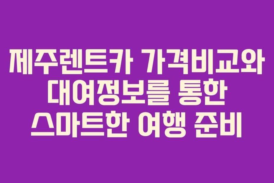 제주렌트카 가격비교와 대여정보를 통한 스마트한 여행 준비