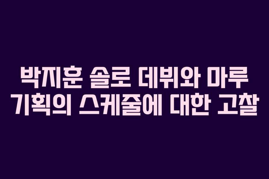 박지훈 솔로 데뷔와 마루 기획의 스케줄에 대한 고찰