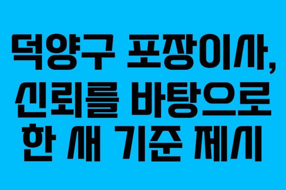 덕양구 포장이사, 신뢰를 바탕으로 한 새 기준 제시