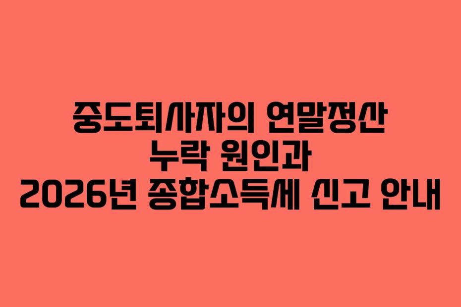 중도퇴사자의 연말정산 누락 원인과 2026년 종합소득세 신고 안내