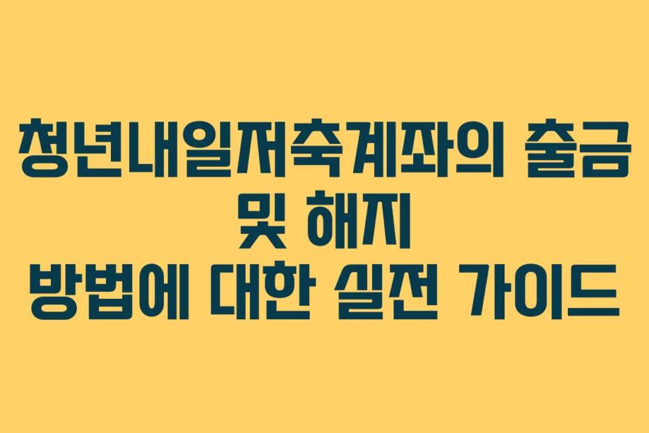 청년내일저축계좌의 출금 및 해지 방법에 대한 실전 가이드