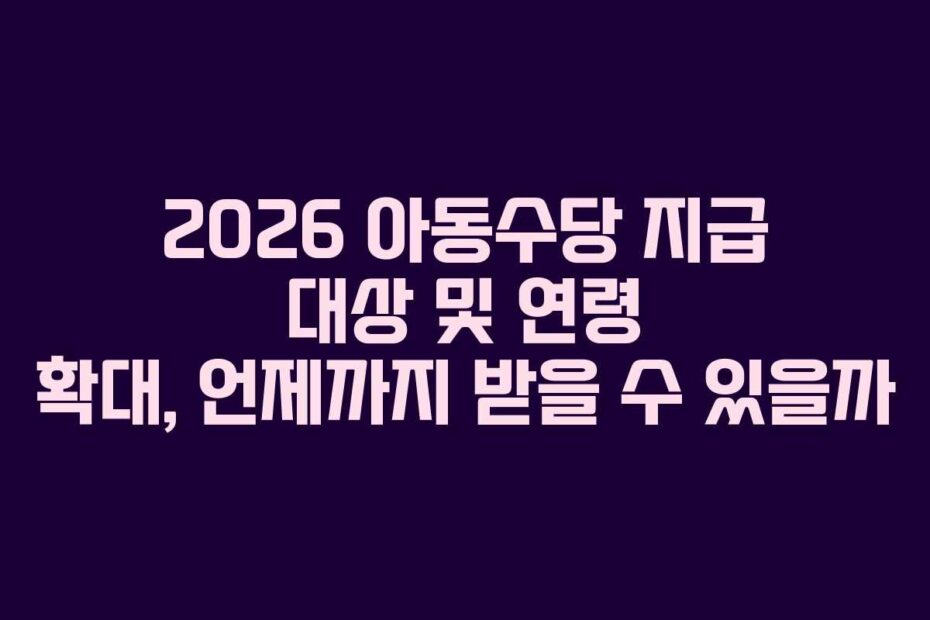 2026 아동수당 지급 대상 및 연령 확대, 언제까지 받을 수 있을까