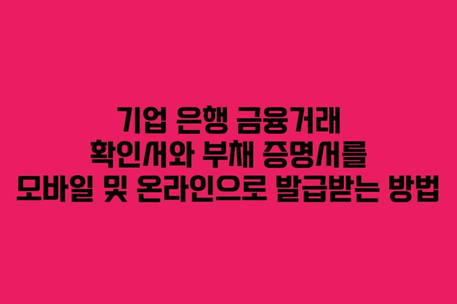 기업 은행 금융거래 확인서와 부채 증명서를 모바일 및 온라인으로 발급받는 방법