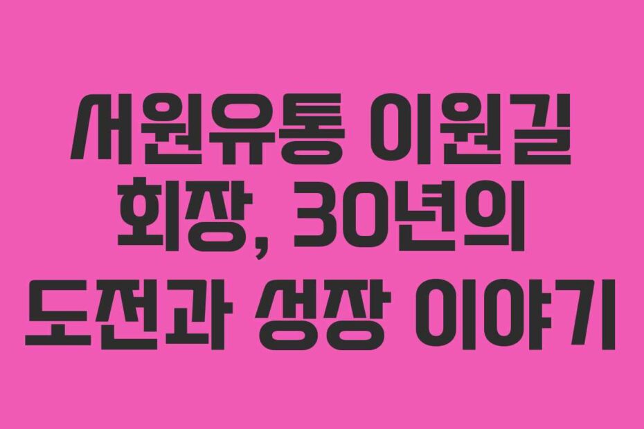 서원유통 이원길 회장, 30년의 도전과 성장 이야기