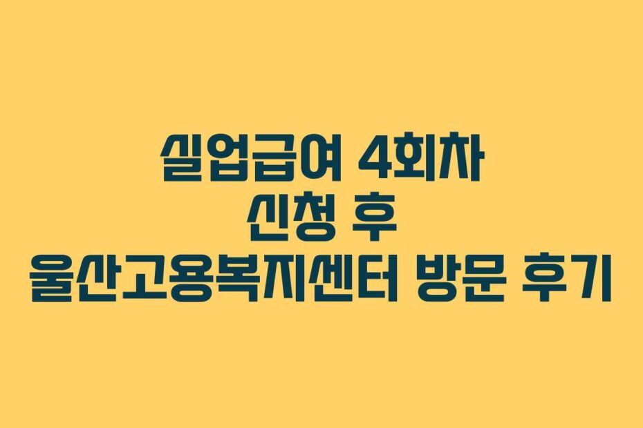 실업급여 4회차 신청 후 울산고용복지센터 방문 후기