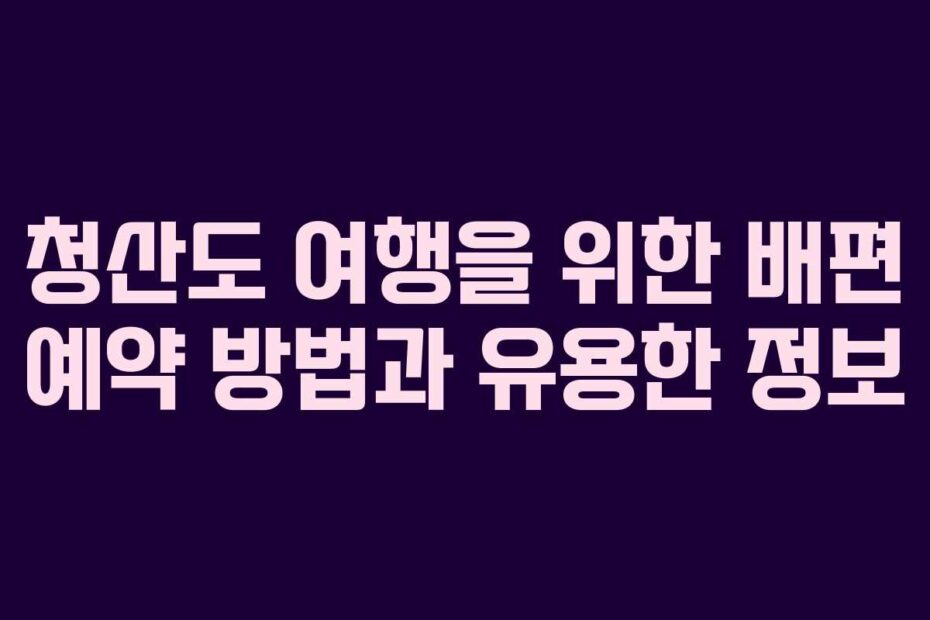 청산도 여행을 위한 배편 예약 방법과 유용한 정보