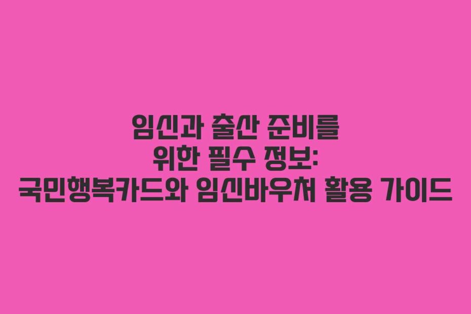 임신과 출산 준비를 위한 필수 정보: 국민행복카드와 임신바우처 활용 가이드
