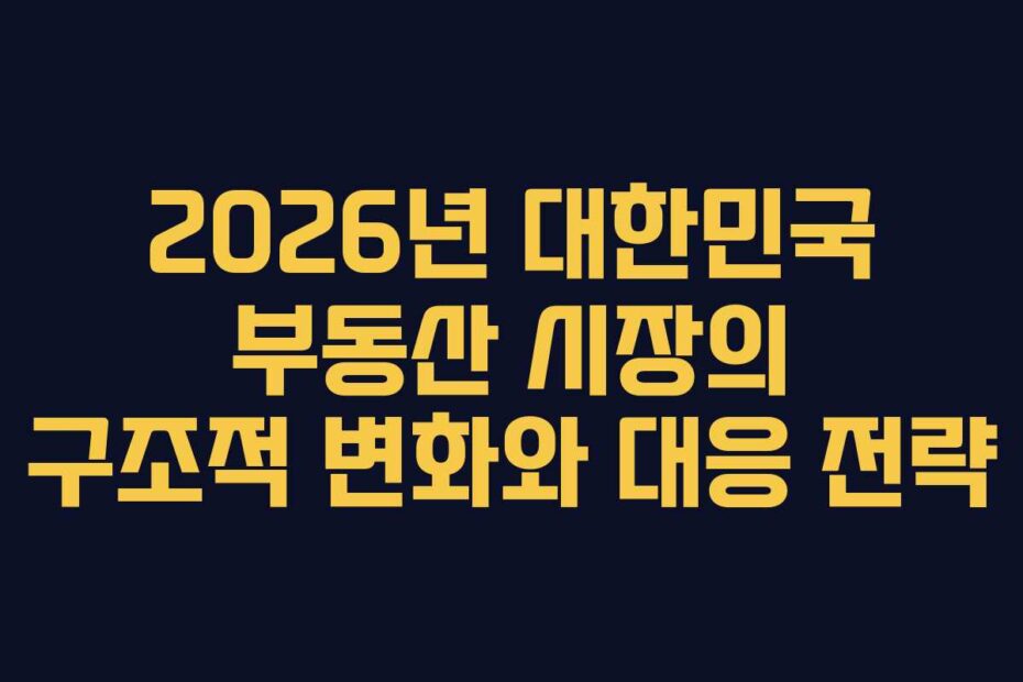 2026년 대한민국 부동산 시장의 구조적 변화와 대응 전략