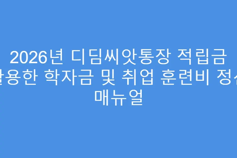 2026년 디딤씨앗통장 적립금 활용한 학자금 및 취업 훈련비 정산 매뉴얼