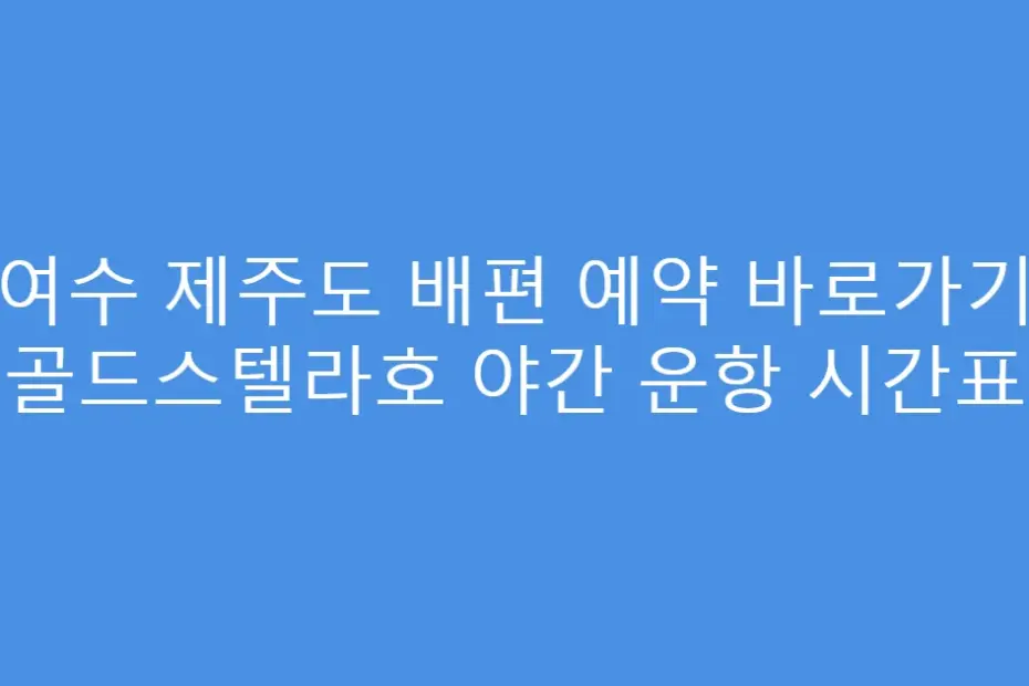 여수 제주도 배편 예약 바로가기 골드스텔라호 야간 운항 시간표