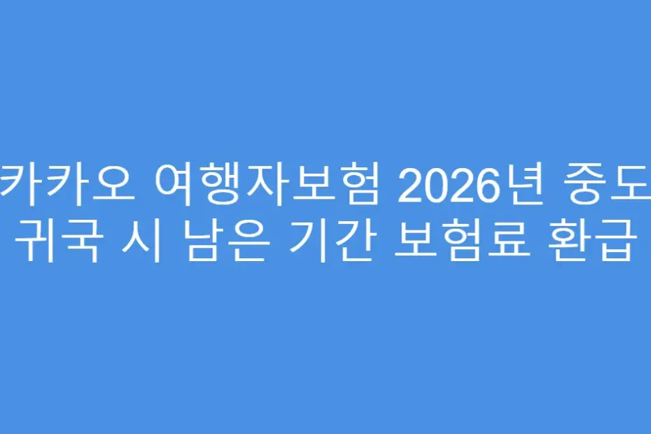 카카오 여행자보험 2026년 중도 귀국 시 남은 기간 보험료 환급
