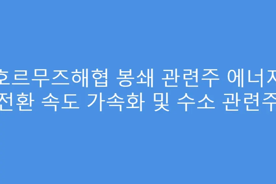 호르무즈해협 봉쇄 관련주 에너지 전환 속도 가속화 및 수소 관련주