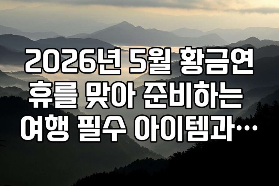 2026년 5월 황금연휴를 맞아 준비하는 여행 필수 아이템과 팁