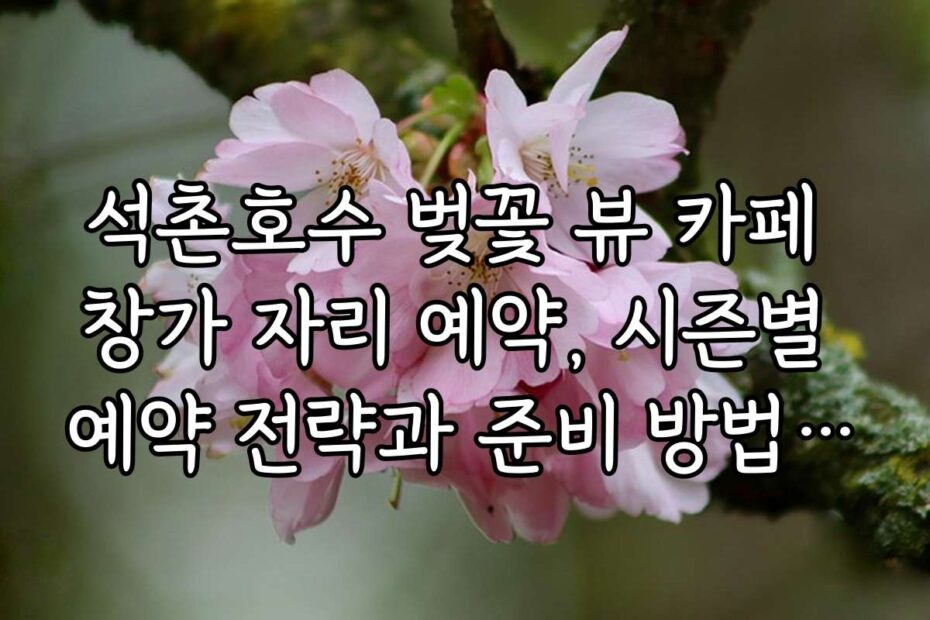 석촌호수 벚꽃 뷰 카페 창가 자리 예약, 시즌별 예약 전략과 준비 방법을 알려드립니다