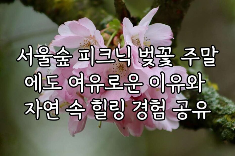 서울숲 피크닉 벚꽃 주말에도 여유로운 이유와 자연 속 힐링 경험 공유