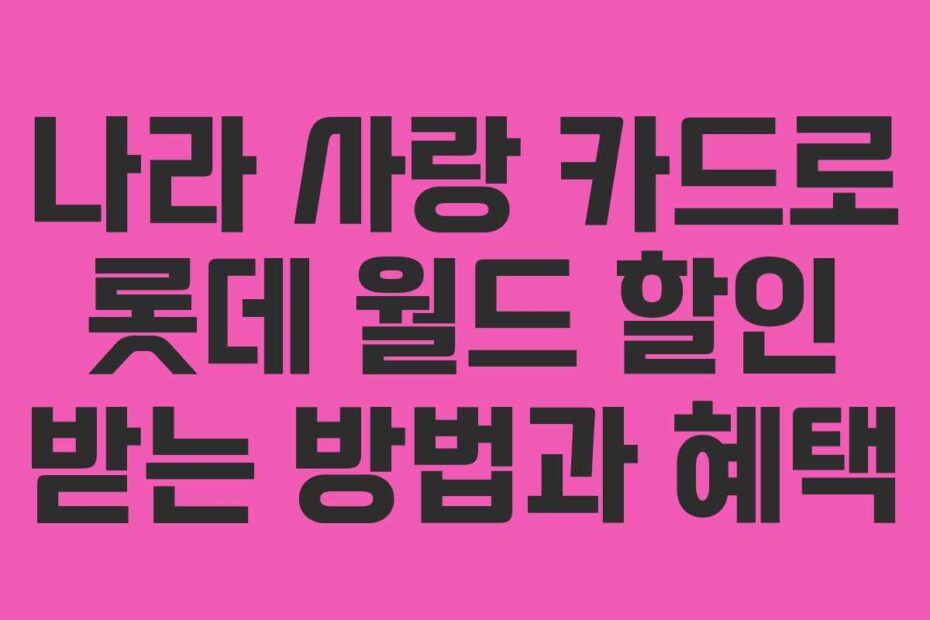 나라 사랑 카드로 롯데 월드 할인 받는 방법과 혜택