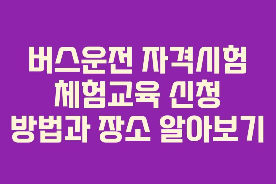 버스운전 자격시험 체험교육 신청 방법과 장소 알아보기