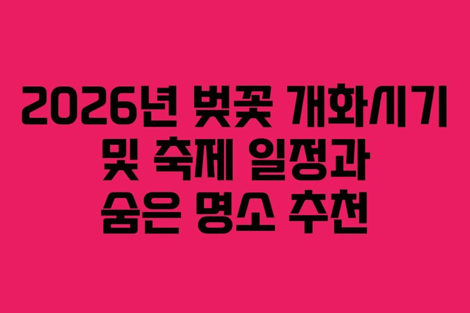 2026년 벚꽃 개화시기 및 축제 일정과 숨은 명소 추천