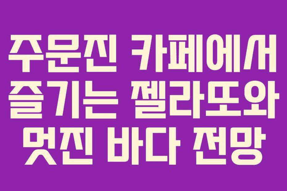 주문진 카페에서 즐기는 젤라또와 멋진 바다 전망