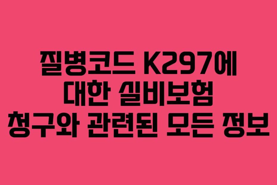 질병코드 K297에 대한 실비보험 청구와 관련된 모든 정보