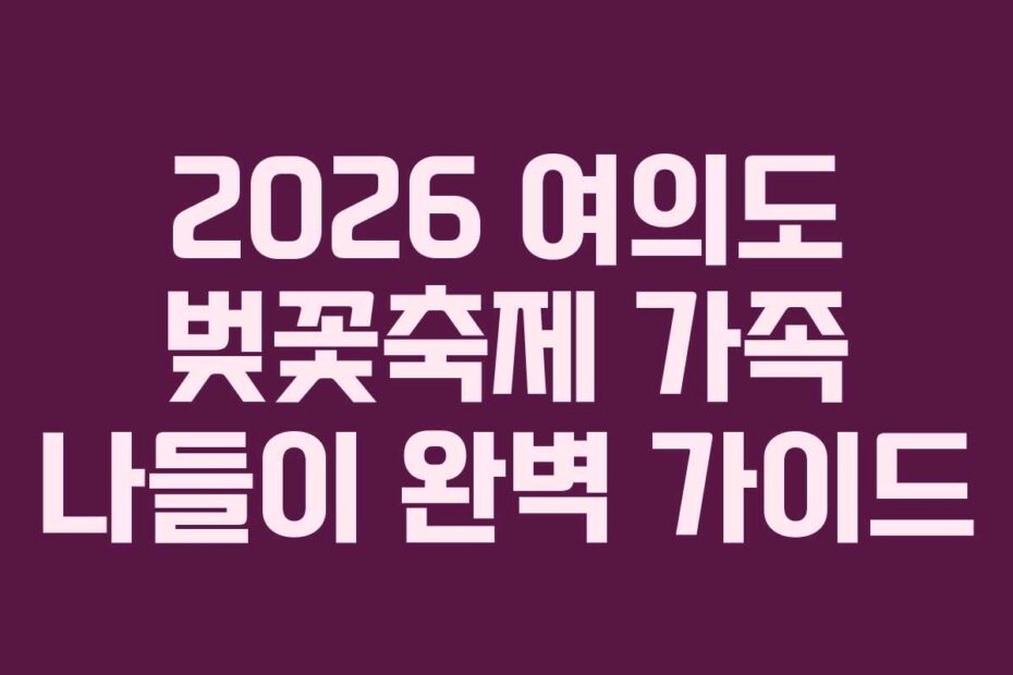 2026 여의도 벚꽃축제 가족 나들이 완벽 가이드