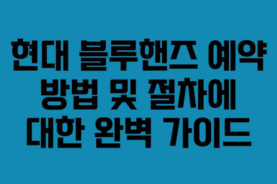 현대 블루핸즈 예약 방법 및 절차에 대한 완벽 가이드