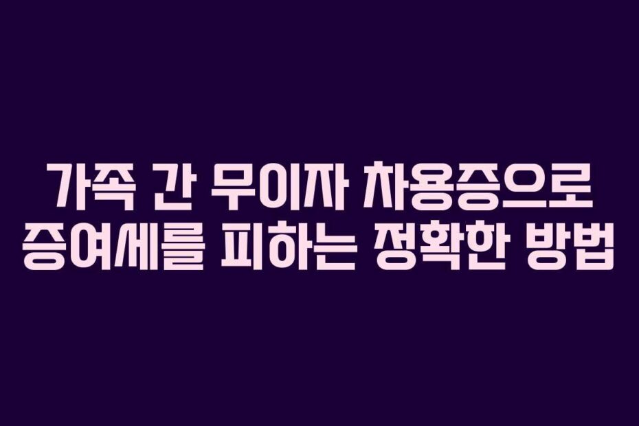가족 간 무이자 차용증으로 증여세를 피하는 정확한 방법