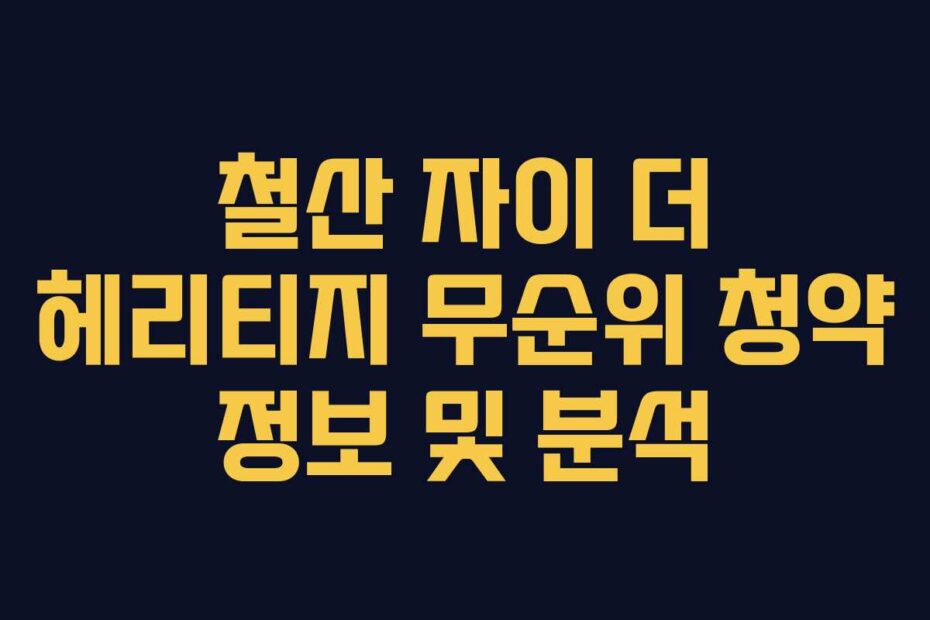 철산 자이 더 헤리티지 무순위 청약 정보 및 분석