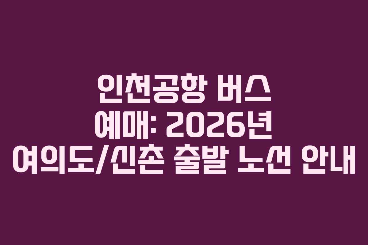 인천공항 버스 예매: 2026년 여의도/신촌 출발 노선 안내