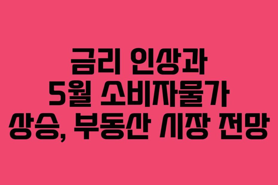 금리-인상과-5월-소비자물가-상승,-부동산-시장-전망