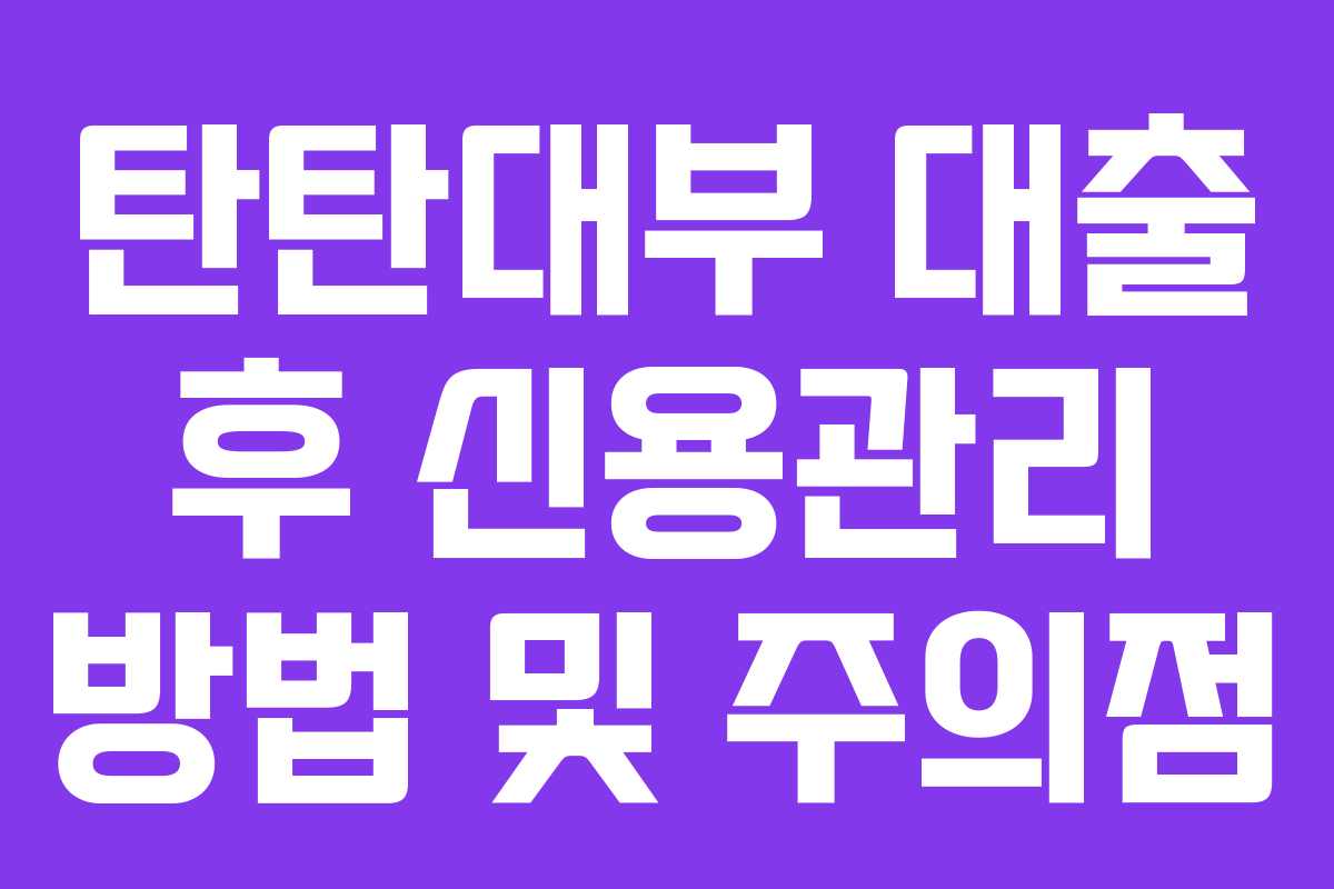 탄탄대부 대출 후 신용관리 방법 및 주의점