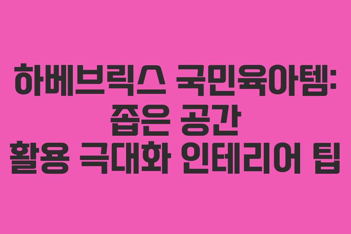 하베브릭스 국민육아템: 좁은 공간 활용 극대화 인테리어 팁